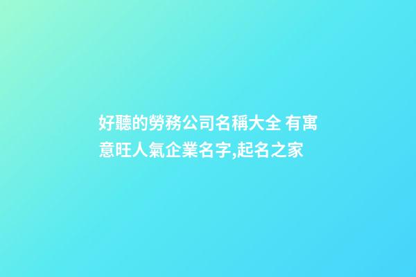 好聽的勞務公司名稱大全 有寓意旺人氣企業名字,起名之家-第1張-公司起名-玄機派
